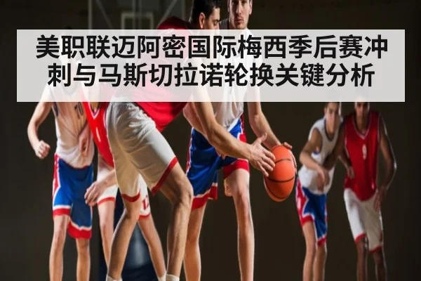 美职联迈阿密国际梅西季后赛冲刺与马斯切拉诺轮换关键分析
