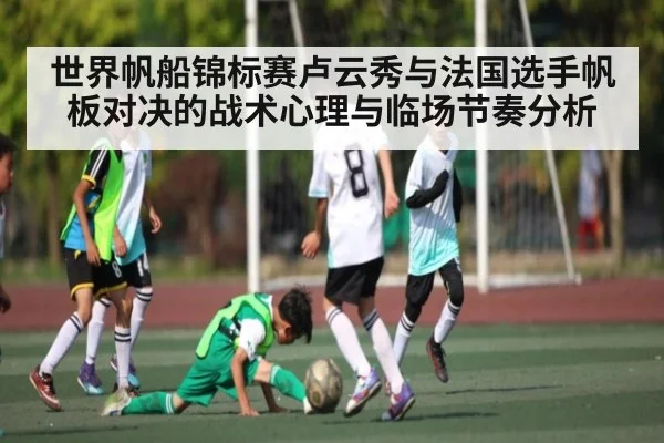 世界帆船锦标赛卢云秀与法国选手帆板对决的战术心理与临场节奏分析