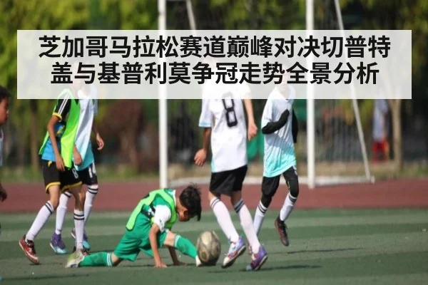 芝加哥马拉松赛道巅峰对决切普特盖与基普利莫争冠走势全景分析