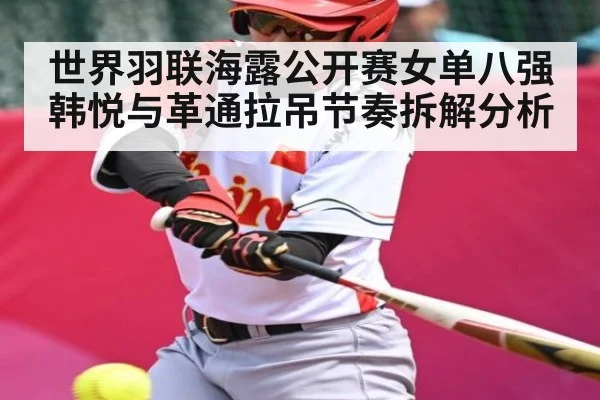 世界羽联海露公开赛女单八强 韩悦与革通拉吊节奏拆解分析