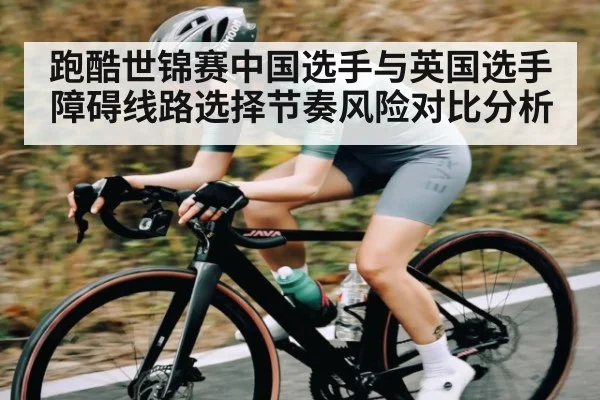跑酷世锦赛中国选手与英国选手障碍线路选择节奏风险对比分析