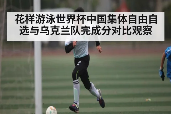 花样游泳世界杯中国集体自由自选与乌克兰队完成分对比观察